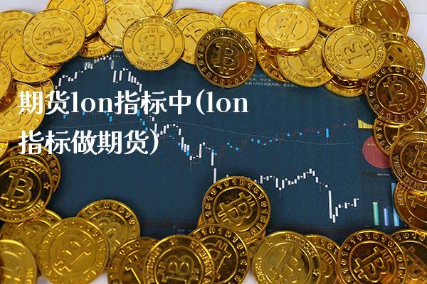 期货lon指标中(lon指标做期货)_https://www.boyangwujin.com_纳指期货_第1张