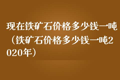 现在铁矿石价格多少钱一吨（铁矿石价格多少钱一吨2020年）