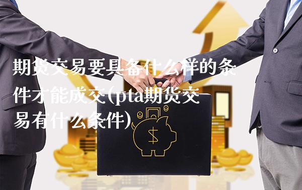 期货交易要具备什么样的条件才能成交(pta期货交易有什么条件)_https://www.boyangwujin.com_期货直播间_第1张