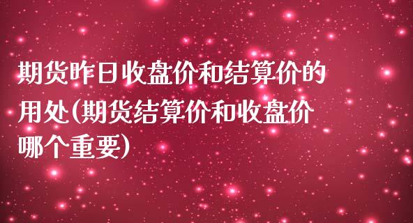 期货昨日收盘价和结算价的用处(期货结算价和收盘价哪个重要)