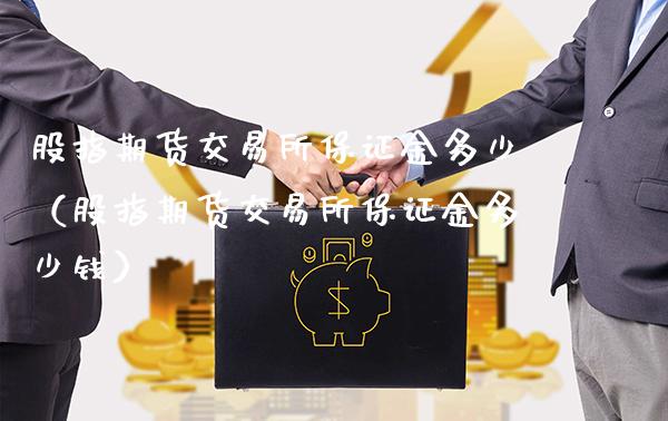 股指期货交易所保证金多少（股指期货交易所保证金多少钱）