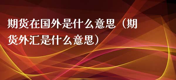 期货在国外是什么意思（期货外汇是什么意思）_https://www.boyangwujin.com_期货直播间_第1张