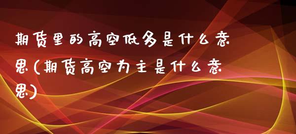 期货里的高空低多是什么意思(期货高空为主是什么意思)_https://www.boyangwujin.com_纳指期货_第1张