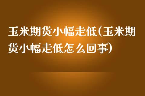 玉米期货小幅走低(玉米期货小幅走低怎么回事)_https://www.boyangwujin.com_期货直播间_第1张