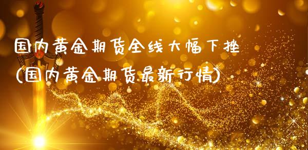 国内黄金期货全线大幅下挫(国内黄金期货最新行情)_https://www.boyangwujin.com_原油直播间_第1张