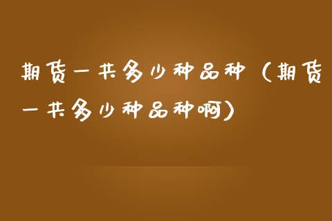 期货一共多少种品种（期货一共多少种品种啊）_https://www.boyangwujin.com_期货直播间_第1张