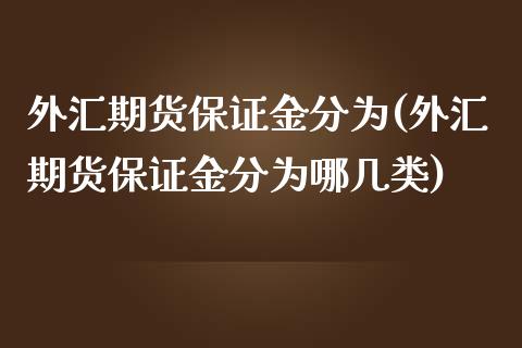 外汇期货保证金分为(外汇期货保证金分为哪几类)