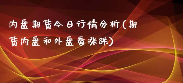 内盘期货今日行情分析(期货内盘和外盘看涨跌)