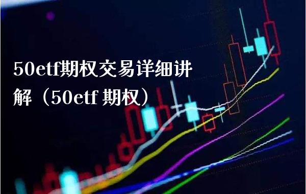 50etf期权交易详细讲解（50etf 期权）