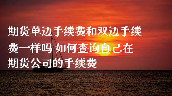 期货单边手续费和双边手续费一样吗 如何查询自己在期货公司的手续费