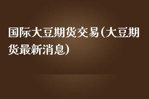 国际大豆期货交易(大豆期货最新消息)