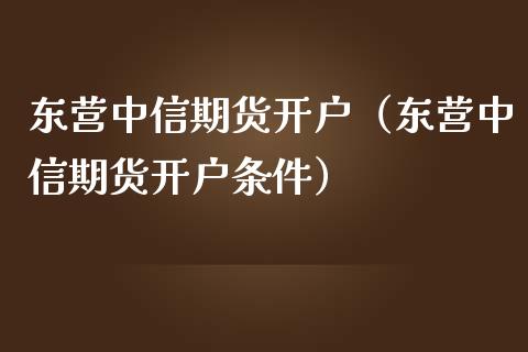 东营中信期货开户（东营中信期货开户条件）