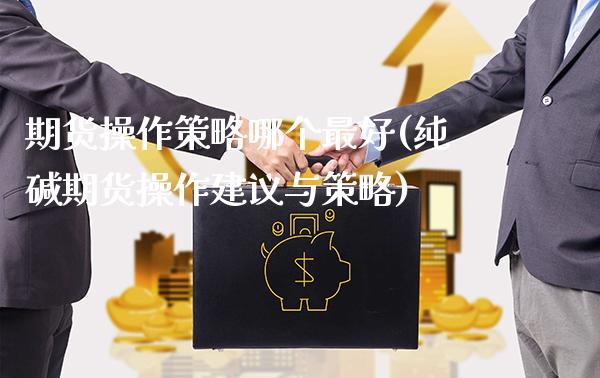 期货操作策略哪个最好(纯碱期货操作建议与策略)_https://www.boyangwujin.com_期货直播间_第1张