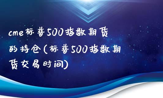 cme标普500指数期货的持仓(标普500指数期货交易时间)