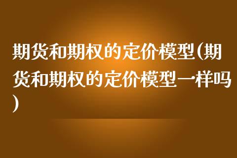 期货和期权的定价模型(期货和期权的定价模型一样吗)