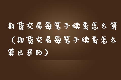 期货交易每笔手续费怎么算（期货交易每笔手续费怎么算出来的）_https://www.boyangwujin.com_期货直播间_第1张