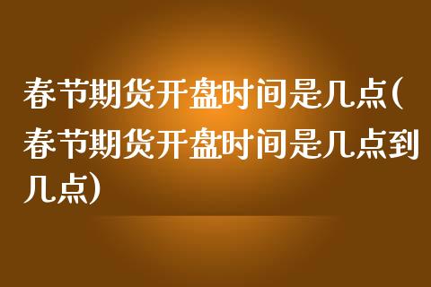 春节期货开盘时间是几点(春节期货开盘时间是几点到几点)