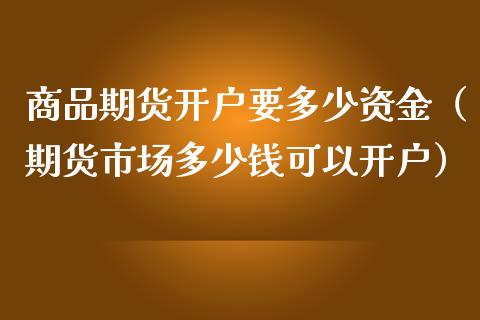 商品期货开户要多少资金（期货市场多少钱可以开户）