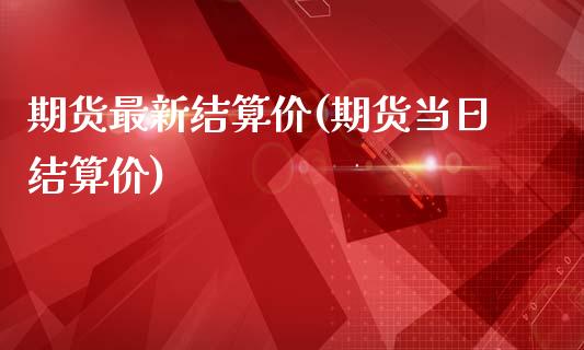 期货最新结算价(期货当日结算价)_https://www.boyangwujin.com_白银期货_第1张