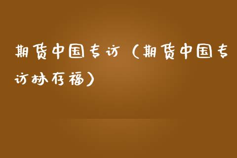 期货中国专访（期货中国专访林存福）_https://www.boyangwujin.com_期货直播间_第1张