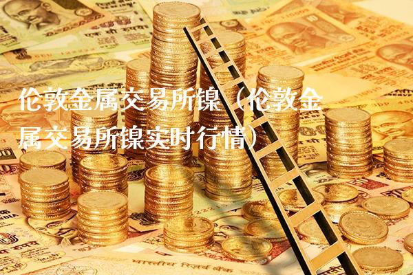 伦敦金属交易所镍（伦敦金属交易所镍实时行情）