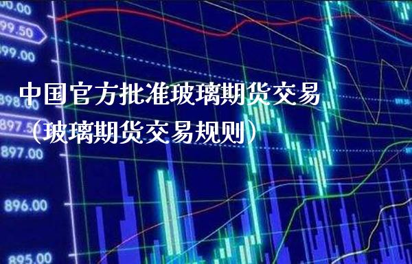 中国官方批准玻璃期货交易（玻璃期货交易规则）_https://www.boyangwujin.com_黄金期货_第1张