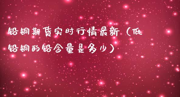 铅铜期货实时行情最新（低铅铜的铅含量是多少）_https://www.boyangwujin.com_期货直播间_第1张