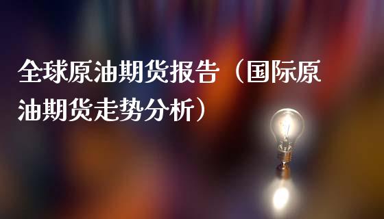 全球原油期货报告（国际原油期货走势分析）_https://www.boyangwujin.com_原油期货_第1张