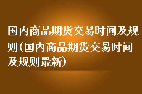 国内商品期货交易时间及规则(国内商品期货交易时间及规则最新)