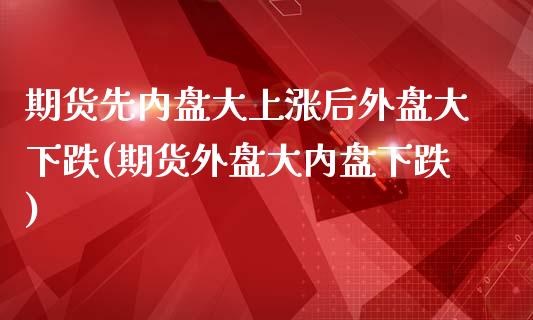 期货先内盘大上涨后外盘大下跌(期货外盘大内盘下跌)