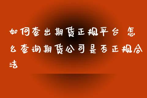 如何查出期货正规平台 怎么查询期货公司是否正规合法