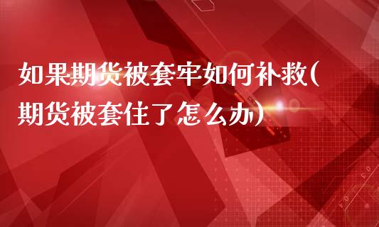 如果期货被套牢如何补救(期货被套住了怎么办)