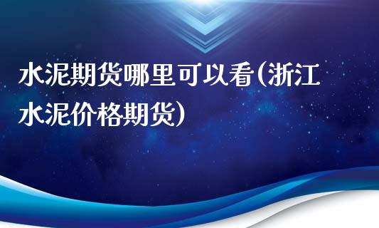 水泥期货哪里可以看(浙江水泥价格期货)_https://www.boyangwujin.com_恒指直播间_第1张