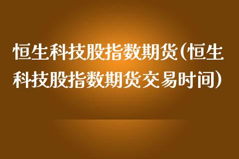 恒生科技股指数期货(恒生科技股指数期货交易时间)_https://www.boyangwujin.com_期货直播间_第1张