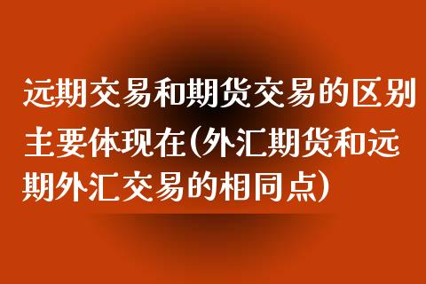 远期交易和期货交易的区别主要体现在(外汇期货和远期外汇交易的相同点)