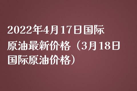 2022年4月17日国际原油最新价格（3月18日国际原油价格）