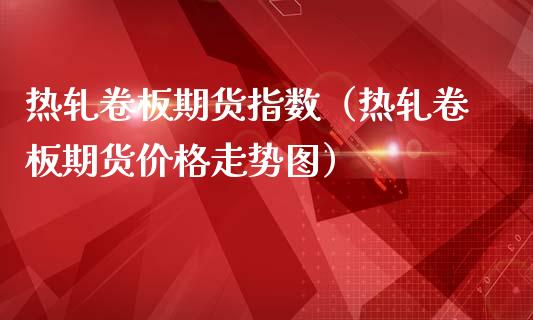 热轧卷板期货指数（热轧卷板期货价格走势图）_https://www.boyangwujin.com_期货直播间_第1张