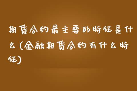 期货合约最主要的特征是什么(金融期货合约有什么特征)