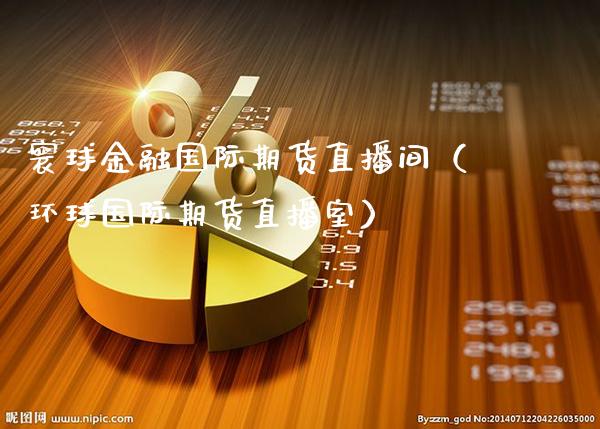 寰球金融国际期货直播间（环球国际期货直播室）