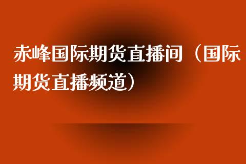 赤峰国际期货直播间（国际期货直播频道）_https://www.boyangwujin.com_纳指期货_第1张