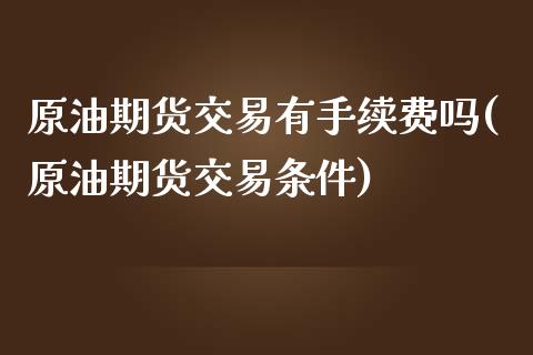 原油期货交易有手续费吗(原油期货交易条件)_https://www.boyangwujin.com_恒指直播间_第1张