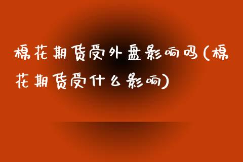 棉花期货受外盘影响吗(棉花期货受什么影响)_https://www.boyangwujin.com_黄金期货_第1张