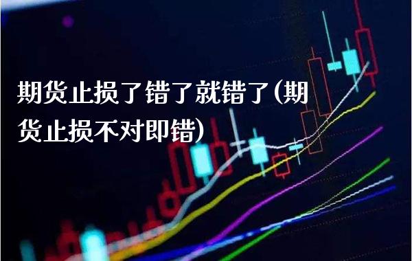 期货止损了错了就错了(期货止损不对即错)_https://www.boyangwujin.com_期货直播间_第1张