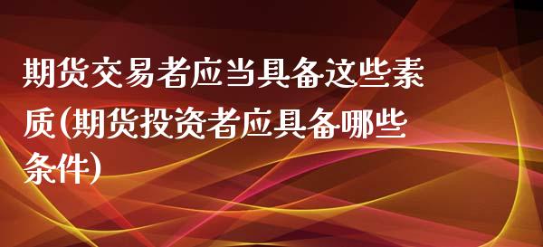 期货交易者应当具备这些素质(期货投资者应具备哪些条件)