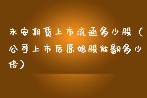 永安期货上市流通多少股（公司上市后原始股能翻多少倍）