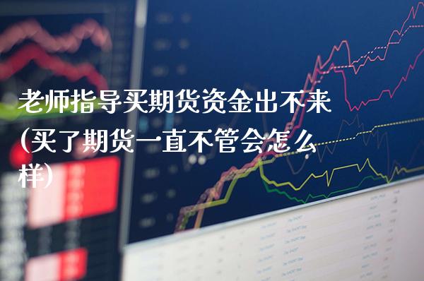 老师指导买期货资金出不来(买了期货一直不管会怎么样)_https://www.boyangwujin.com_黄金直播间_第1张