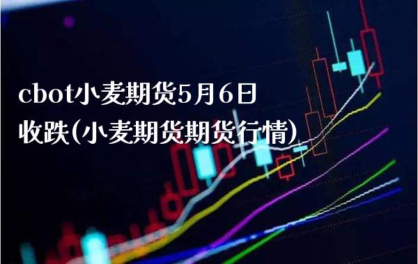 cbot小麦期货5月6日收跌(小麦期货期货行情)_https://www.boyangwujin.com_期货直播间_第1张