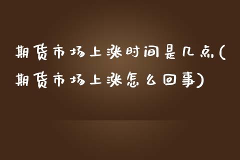 期货市场上涨时间是几点(期货市场上涨怎么回事)_https://www.boyangwujin.com_期货直播间_第1张