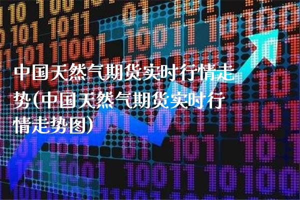 中国天然气期货实时行情走势(中国天然气期货实时行情走势图)