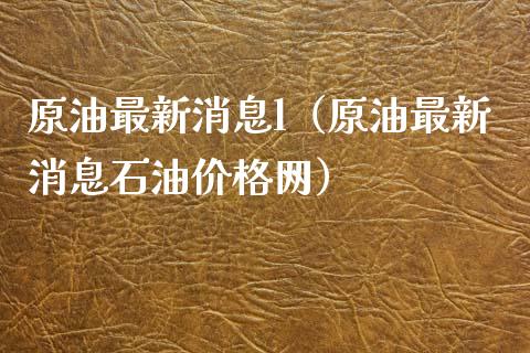 原油最新消息l（原油最新消息石油价格网）